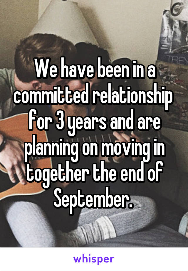 We have been in a committed relationship  for 3 years and are planning on moving in together the end of September. 