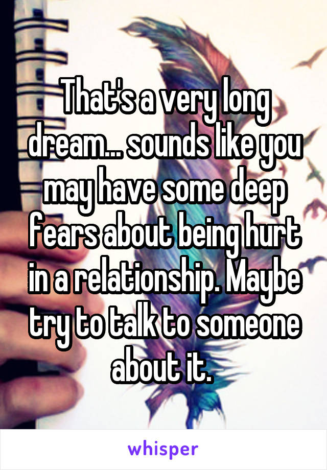 That's a very long dream... sounds like you may have some deep fears about being hurt in a relationship. Maybe try to talk to someone about it. 