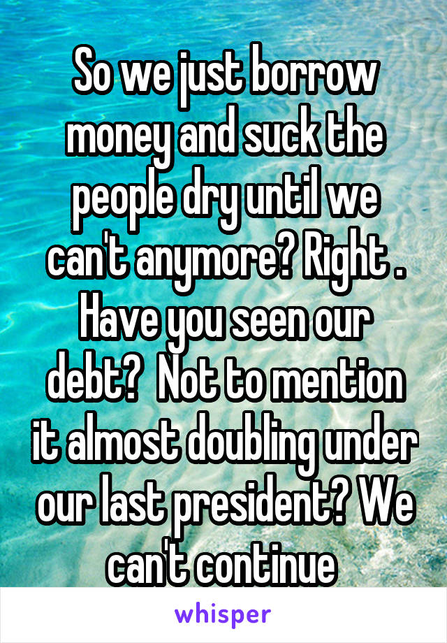 So we just borrow money and suck the people dry until we can't anymore? Right . Have you seen our debt?  Not to mention it almost doubling under our last president? We can't continue 