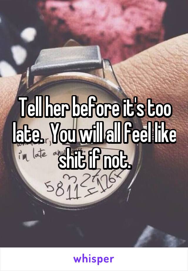 Tell her before it's too late.  You will all feel like shit if not.