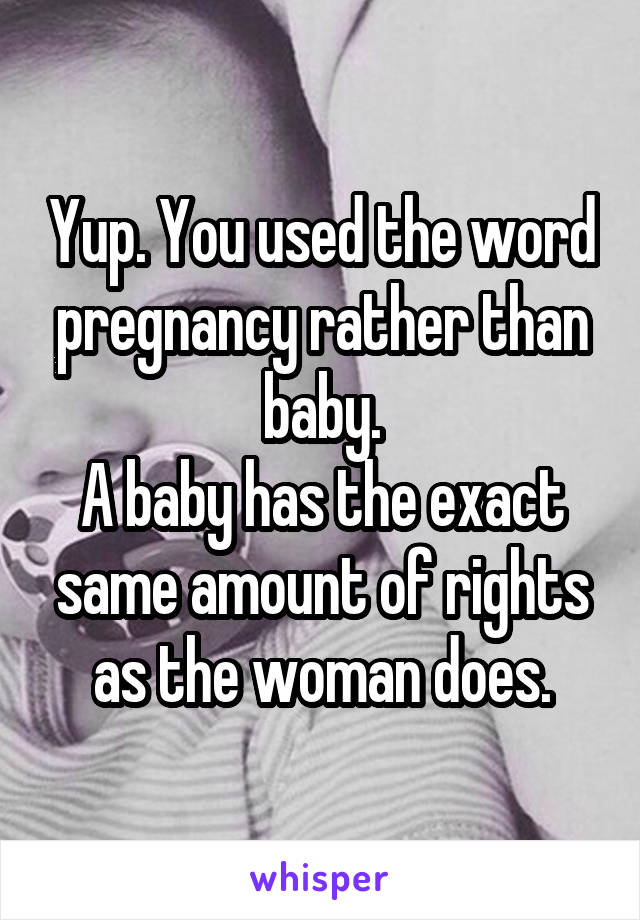 Yup. You used the word pregnancy rather than baby.
A baby has the exact same amount of rights as the woman does.