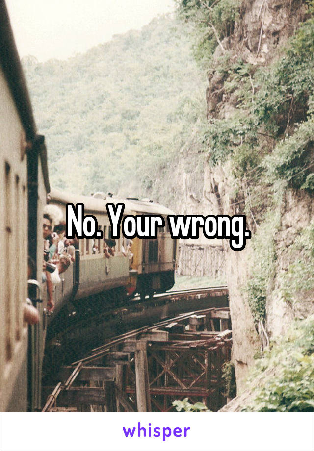No. Your wrong.