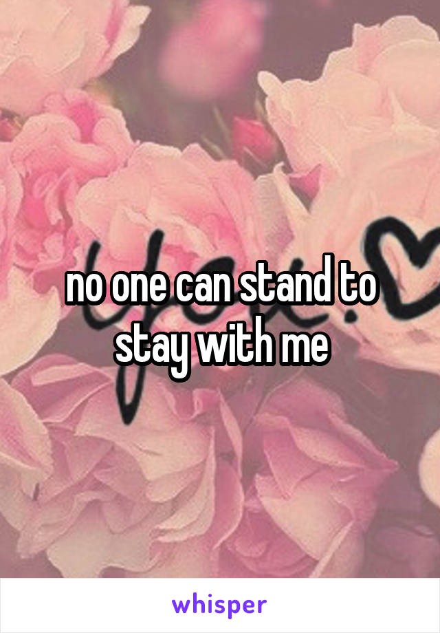 no one can stand to stay with me