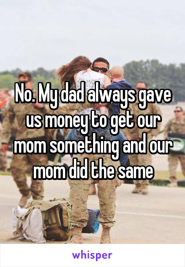 No. My dad always gave us money to get our mom something and our mom did the same
