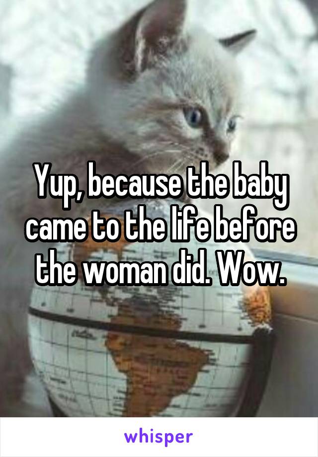 Yup, because the baby came to the life before the woman did. Wow.