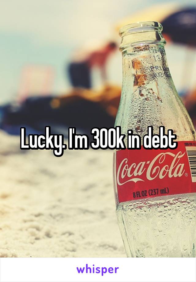 Lucky. I'm 300k in debt