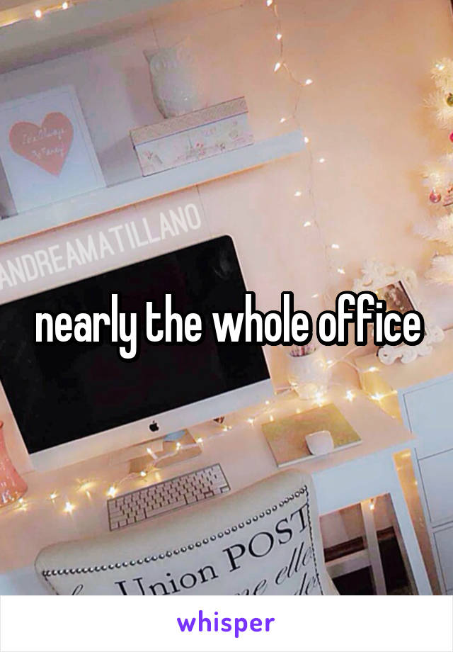 nearly the whole office