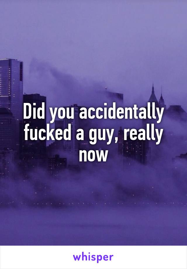 Did you accidentally fucked a guy, really now