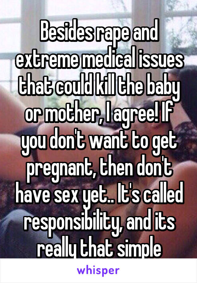 Besides rape and extreme medical issues that could kill the baby or mother, I agree! If you don't want to get pregnant, then don't have sex yet.. It's called responsibility, and its really that simple