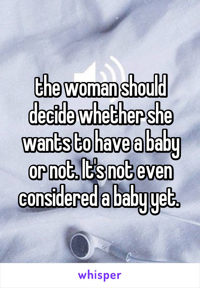 the woman should decide whether she wants to have a baby or not. It's not even considered a baby yet. 