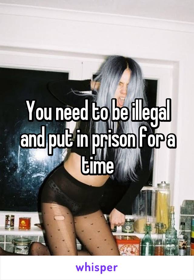You need to be illegal and put in prison for a time
