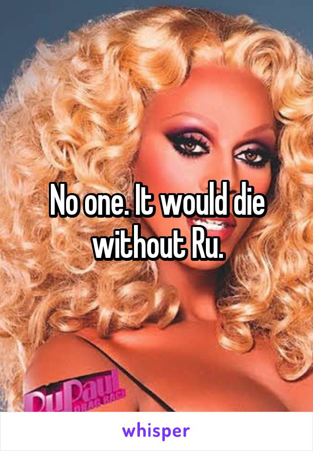 No one. It would die without Ru.