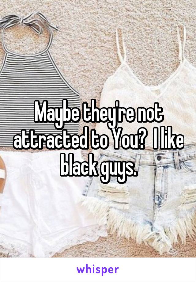 Maybe they're not attracted to You?  I like black guys.