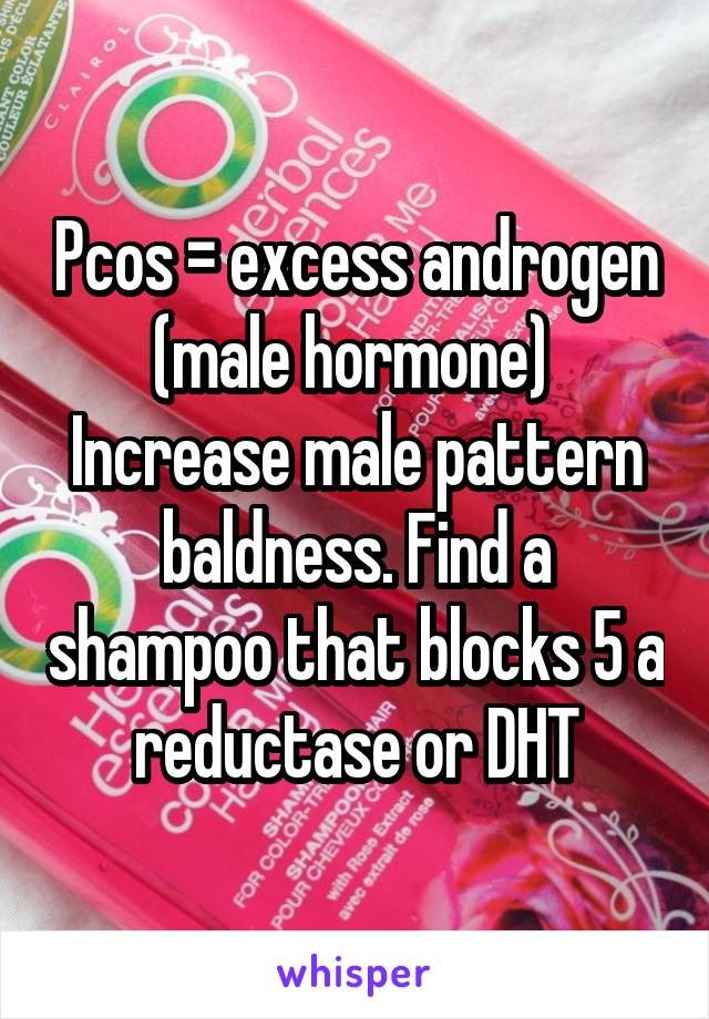 Pcos = excess androgen (male hormone) 
Increase male pattern baldness. Find a shampoo that blocks 5 a reductase or DHT