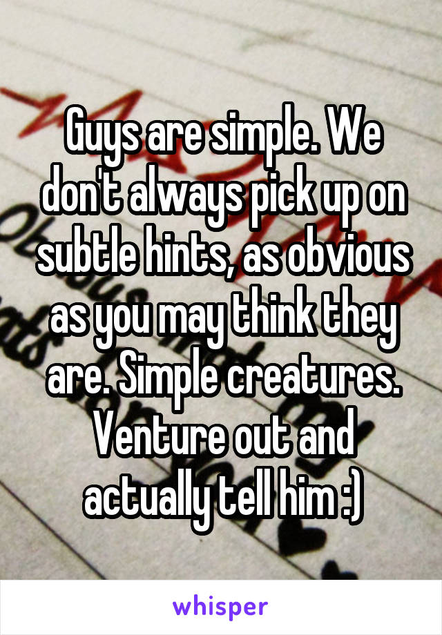 Guys are simple. We don't always pick up on subtle hints, as obvious as you may think they are. Simple creatures. Venture out and actually tell him :)