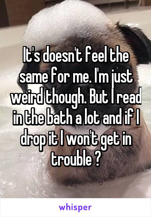 It's doesn't feel the same for me. I'm just weird though. But I read in the bath a lot and if I drop it I won't get in trouble 😂