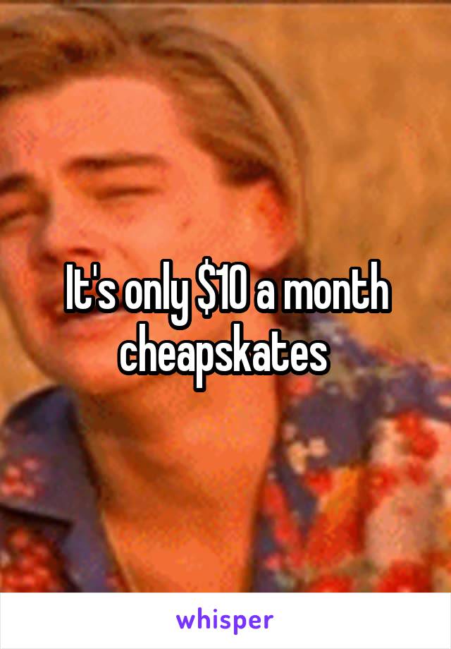 It's only $10 a month cheapskates 
