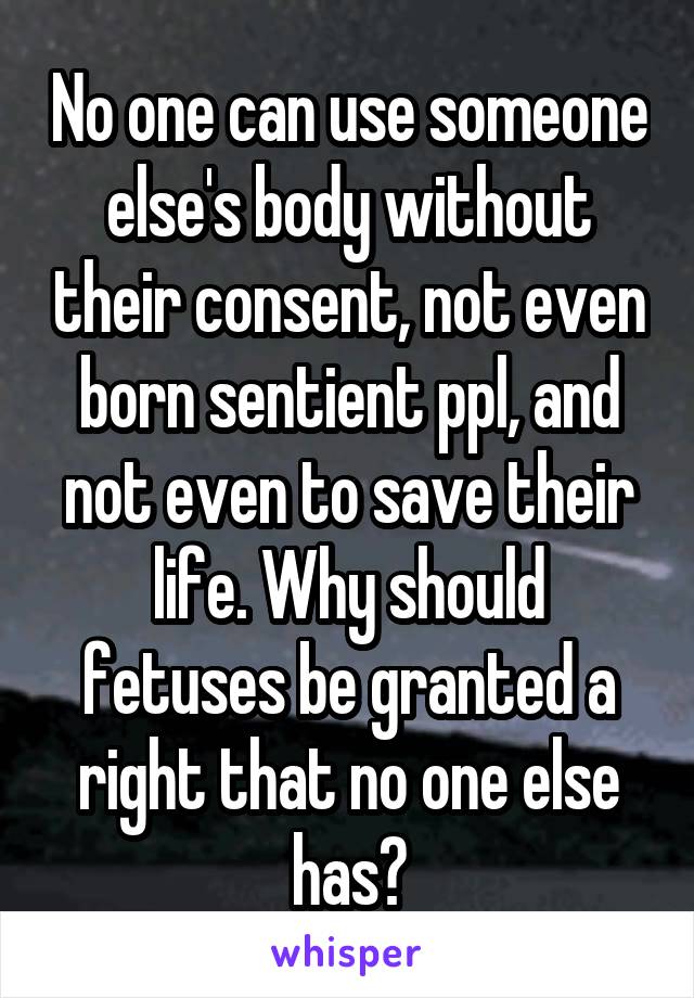 No one can use someone else's body without their consent, not even born sentient ppl, and not even to save their life. Why should fetuses be granted a right that no one else has?