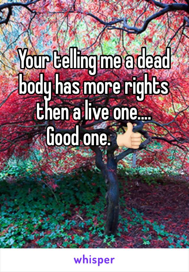 Your telling me a dead body has more rights then a live one....
Good one. 👍🏻