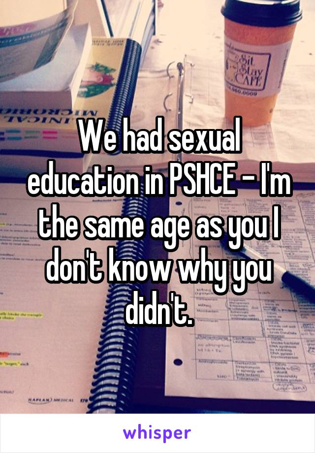 We had sexual education in PSHCE - I'm the same age as you I don't know why you didn't.