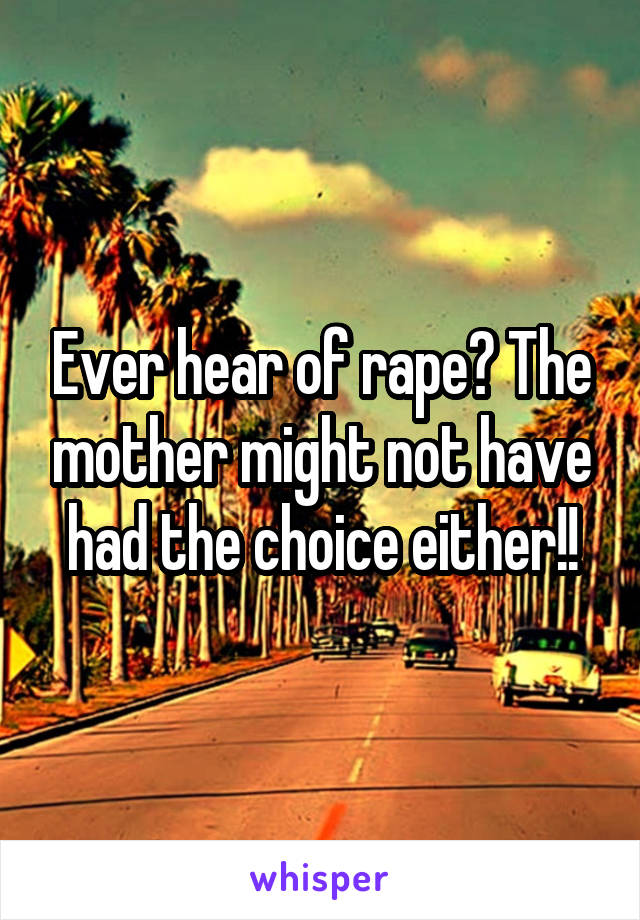 Ever hear of rape? The mother might not have had the choice either!!