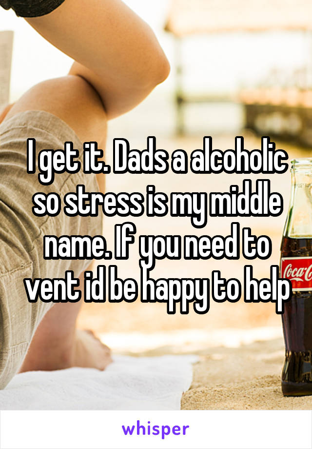 I get it. Dads a alcoholic so stress is my middle name. If you need to vent id be happy to help