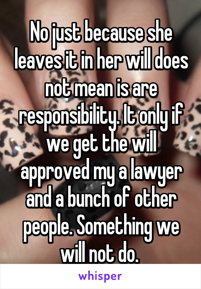 No just because she leaves it in her will does not mean is are responsibility. It only if we get the will approved my a lawyer and a bunch of other people. Something we will not do. 