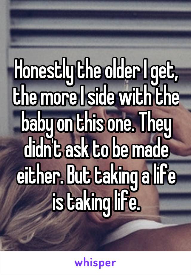 Honestly the older I get, the more I side with the baby on this one. They didn't ask to be made either. But taking a life is taking life.