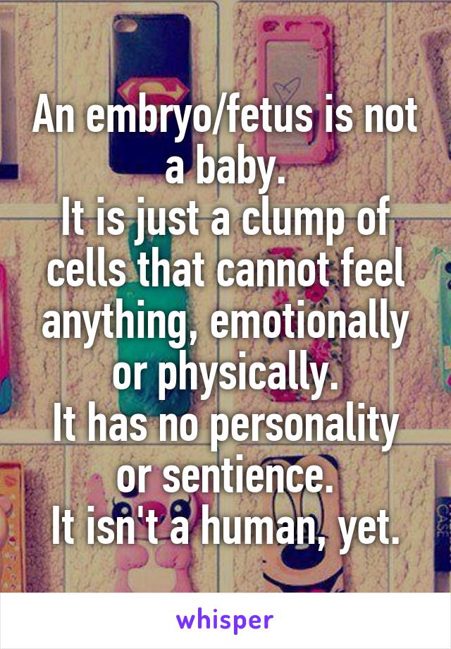 An embryo/fetus is not a baby.
It is just a clump of cells that cannot feel anything, emotionally or physically.
It has no personality or sentience.
It isn't a human, yet.