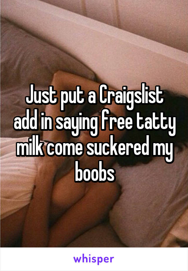 Just put a Craigslist add in saying free tatty milk come suckered my boobs