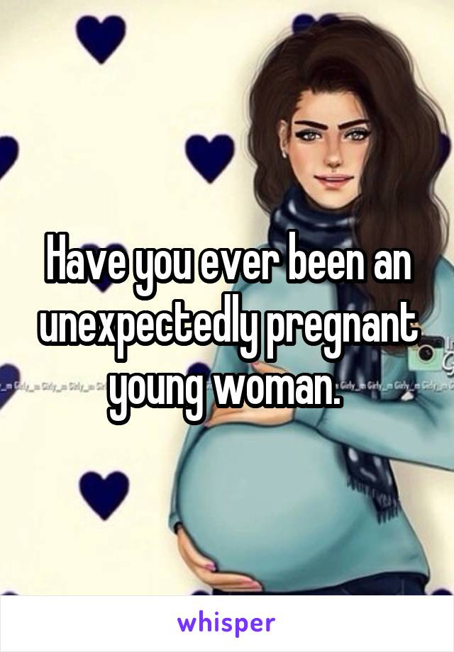 Have you ever been an unexpectedly pregnant young woman. 