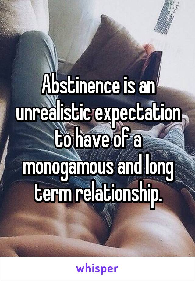 Abstinence is an unrealistic expectation to have of a monogamous and long term relationship.