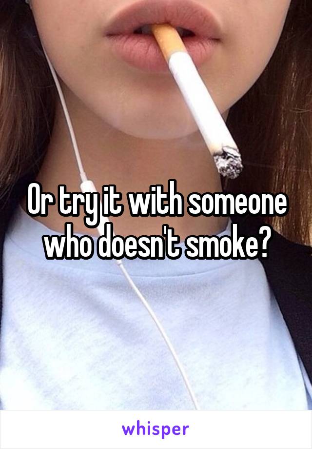 Or try it with someone who doesn't smoke?