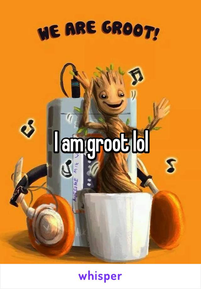 I am groot lol