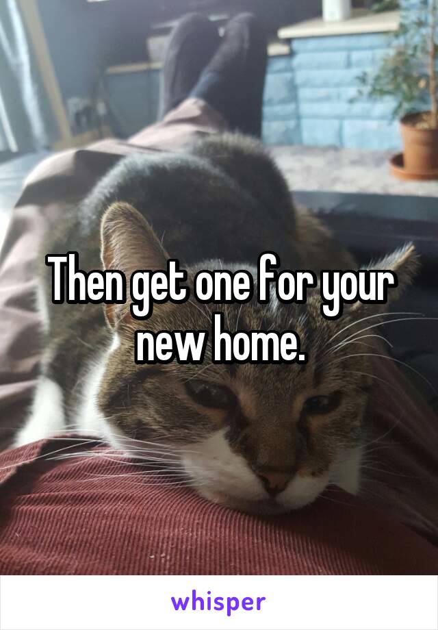 Then get one for your new home.