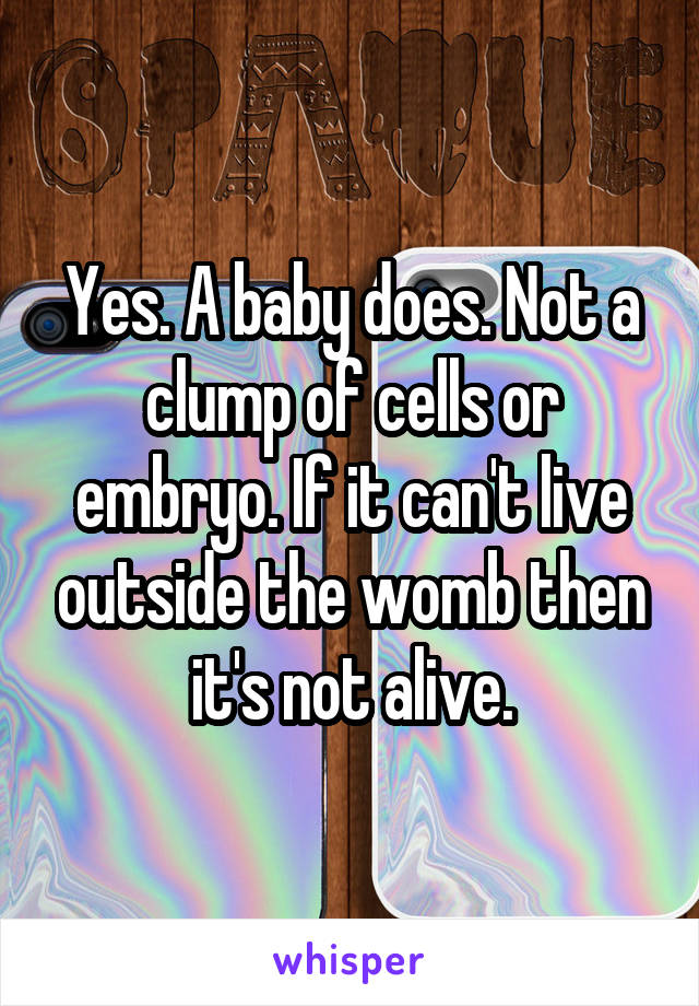Yes. A baby does. Not a clump of cells or embryo. If it can't live outside the womb then it's not alive.
