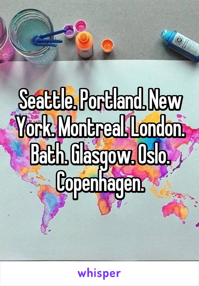 Seattle. Portland. New York. Montreal. London. Bath. Glasgow. Oslo. Copenhagen.