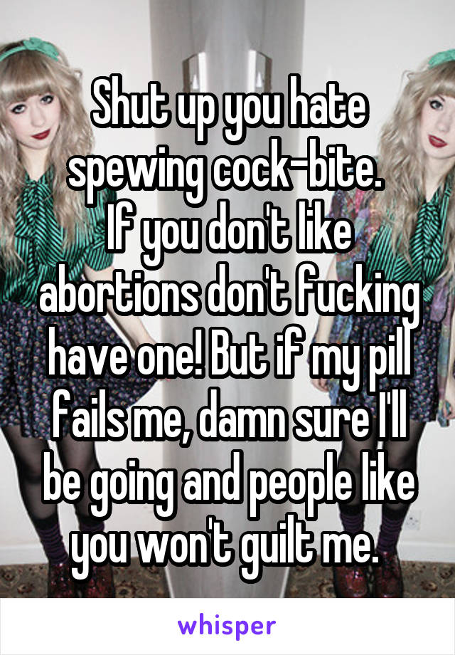 Shut up you hate spewing cock-bite. 
If you don't like abortions don't fucking have one! But if my pill fails me, damn sure I'll be going and people like you won't guilt me. 