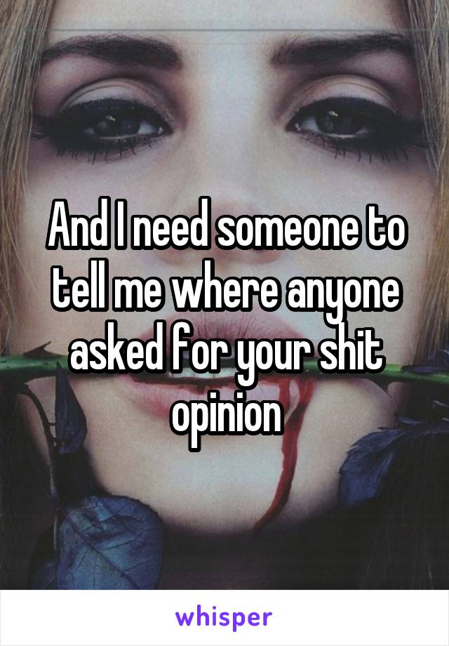 And I need someone to tell me where anyone asked for your shit opinion