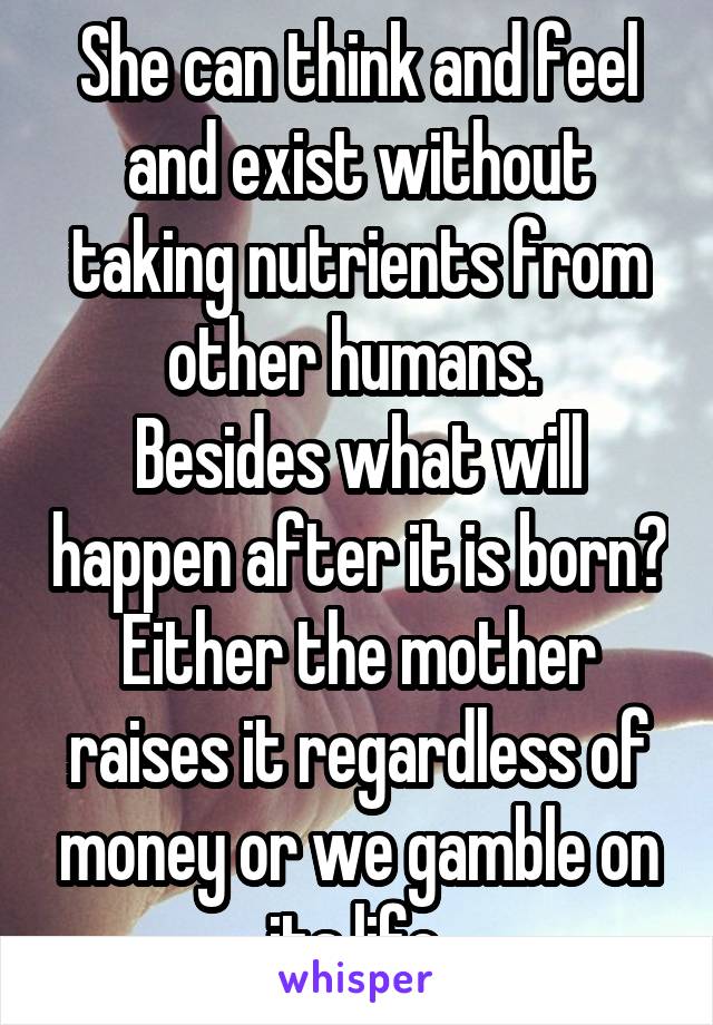 She can think and feel and exist without taking nutrients from other humans. 
Besides what will happen after it is born? Either the mother raises it regardless of money or we gamble on its life.