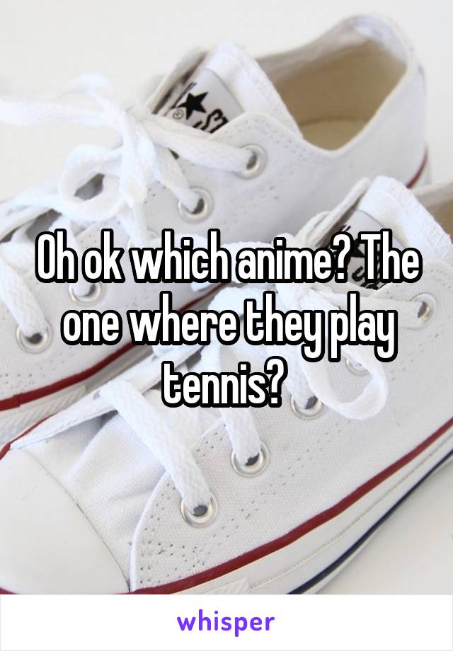 Oh ok which anime? The one where they play tennis? 