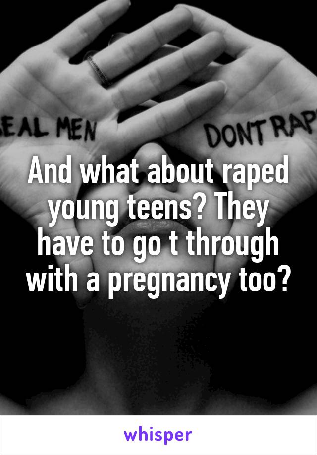 And what about raped young teens? They have to go t through with a pregnancy too?