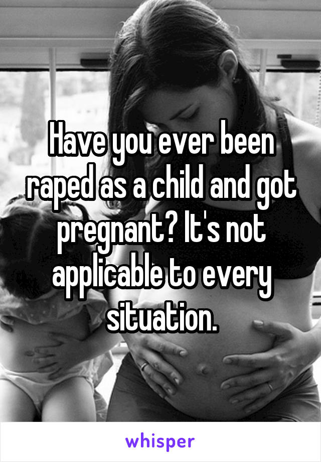 Have you ever been raped as a child and got pregnant? It's not applicable to every situation.