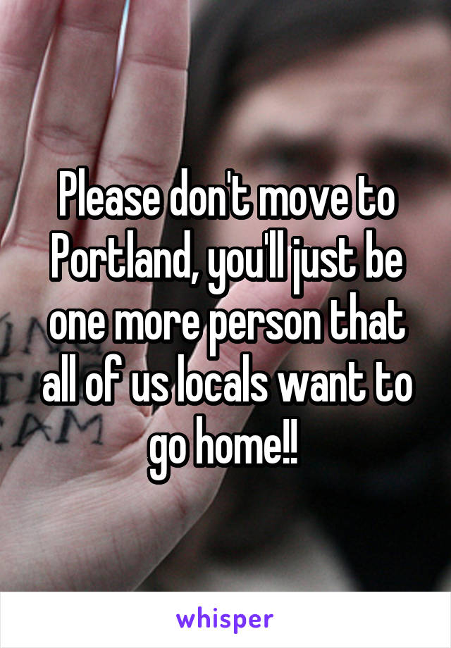Please don't move to Portland, you'll just be one more person that all of us locals want to go home!! 