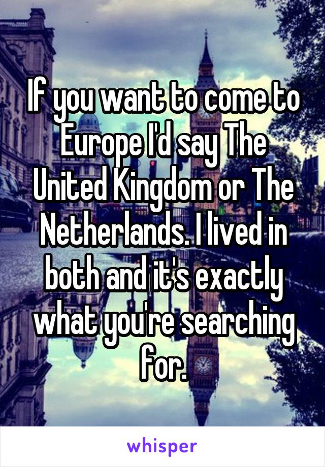 If you want to come to Europe I'd say The United Kingdom or The Netherlands. I lived in both and it's exactly what you're searching for.