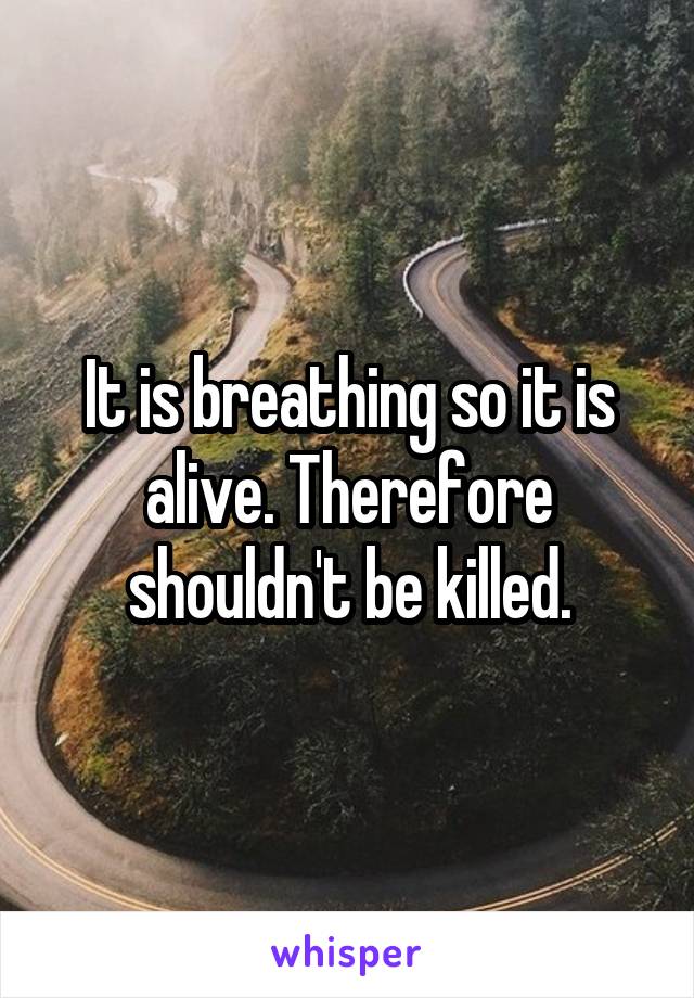 It is breathing so it is alive. Therefore shouldn't be killed.