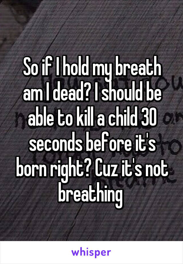 So if I hold my breath am I dead? I should be able to kill a child 30 seconds before it's born right? Cuz it's not breathing 