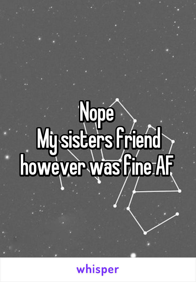 Nope 
My sisters friend however was fine AF 