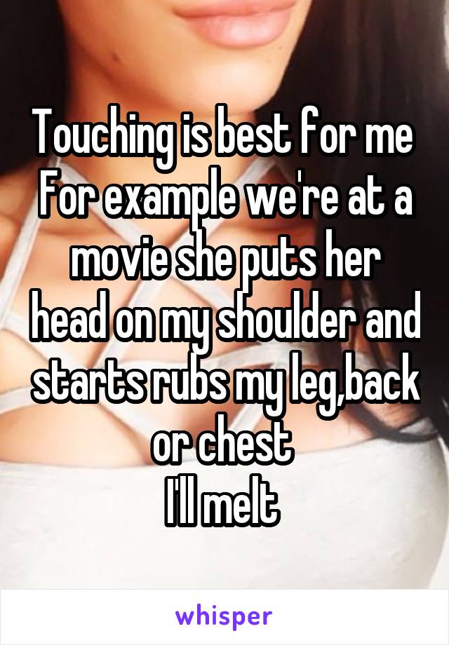 Touching is best for me 
For example we're at a movie she puts her head on my shoulder and starts rubs my leg,back or chest 
I'll melt 