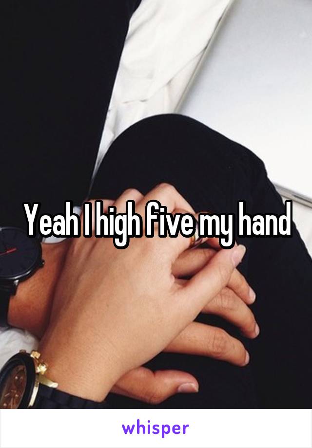 Yeah I high five my hand